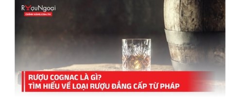 Rượu cognac là gì? Tìm hiểu về loại rượu đẳng cấp từ Pháp